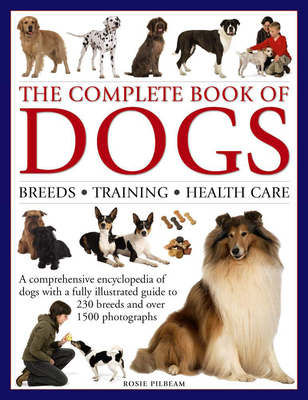 The Complete Book of Dogs: Breeds, Training, Health Care: A Comprehensive Encyclopedia of Dogs with a Fully Illustrated Guide to 230 Breeds and Over 1500 Photographs - Pilbeam, Rosie