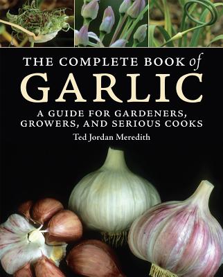 The Complete Book of Garlic: A Guide for Gardeners, Growers, and Serious Cooks - Meredith, Ted Jordan