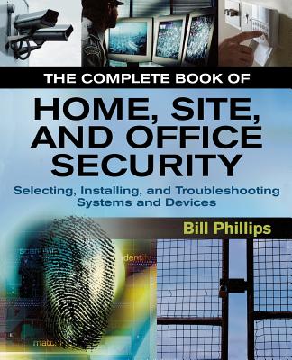 The Complete Book of Home, Site and Office Security: Selecting, Installing and Troubleshooting Systems and Devices - Phillips, Bill