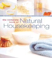 The Complete Book of Natural Housekeeping: 95 Pure & Simple Recipes to Clean, Polish & Freshen Your Home - Kellar, Casey