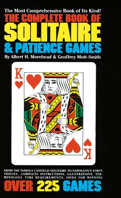 The Complete Book of Solitaire and Patience Games: The Most Comprehensive Book of Its Kind: Over 225 Games - Morehead, Albert H, and Mott-Smith, Geoffrey