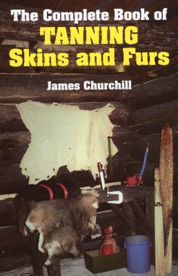 The Complete Book of Tanning Skins and Furs - Churchill, James E