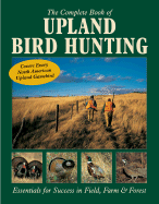 The Complete Book of Upland Bird Hunting: Essentials for Success in Field, Farm & Forest