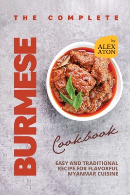 The Complete Burmese Cookbook: Easy and Traditional Recipe for Flavorful Myanmar Cuisine - Aton, Alex