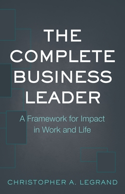 The Complete Business Leader: A Framework for Impact in Work and Life - Legrand, Christopher a