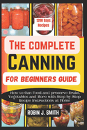 The Complete Canning for Beginners Guide: How to Can Food and preserve Fruits, Vegetables and More with Step-by-Step Recipe Instructions at Home