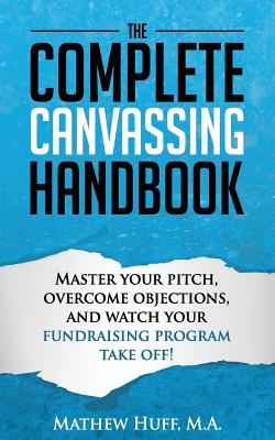 The Complete Canvassing Handbook: Master your Pitch, Overcome Objections, and Watch your Fundraising Program Take Off! - Huff M a, Mathew