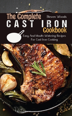 The Complete Cast Iron Cookbook: Easy And Mouth-Watering Recipes For Cast Iron Cooking - Woods, Steven