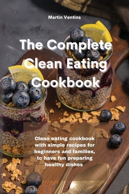 The Complete Clean Eating Cookbook: Clean eating cookbook with simple recipes for beginners and families, to have fun preparing healthy dishes - Ventins, Martin