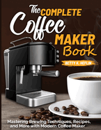 The Complete Coffee Maker Book: Mastering Brewing Techniques, Recipes, and More with Modern Coffee Maker