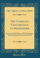 The Complete Concordance to Shakespeare: Being a Verbal Index to All the Passages in the Dramatic Works of the Poet (Classic Reprint)