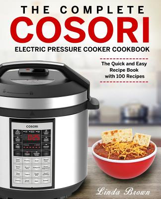 The Complete Cosori Electric Pressure Cooker Cookbook: The Quick and Easy Recipe Book with 100 Recipes - Brown, Linda