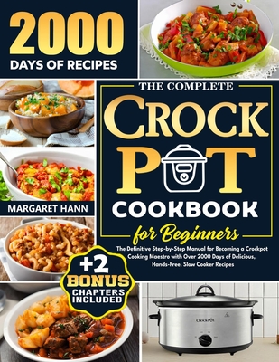 The Complete Crock Pot Cookbook for Beginners: The Definitive Step-by-Step Manual for Becoming a Crockpot Cooking Maestro with Over 2000 Days of Delicious, Hands-Free, Slow Cooker Recipes - Hann, Margaret