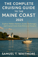 The Complete Cruising Guide to the Maine Coast of 2025: Explore Hidden Harbors, Scenic Anchorages, and Coastal Gems from Kittery to Eastport