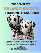 The Complete Dalmatian Dog Training Handbook: Complete Guide to nurturing Your Dalmatian for Obedience, Agility, and Fun