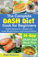 The Complete Dash Diet Book for Beginners: Healthy Recipes for a Weight Loss, Lower Blood Pressure, and Prevent Diabetes. a 14-Day Dash Diet Meal Plan