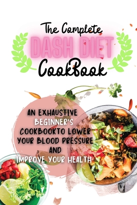 The Complete Dash Diet Cookbook: An Exhaustive Beginner's Cookbook to Lower Your Blood Pressure and Improve Your Health - Osborne, Sebastian