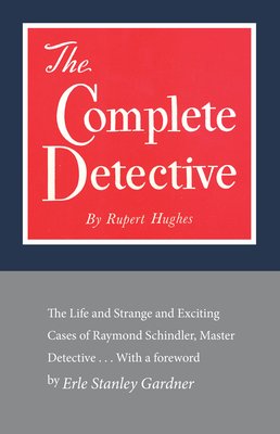 The Complete Detective: The Life and Strange and Exciting Cases of Raymond Schindler, Master Detective - Hughes, Rupert, and Gardner, Erle Stanley (Foreword by)