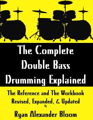 The Complete Double Bass Drumming Explained: The Reference and The Workbook - Revised, Expanded, & Updated - Bloom, Ryan Alexander