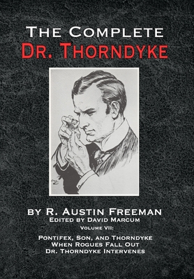 The Complete Dr. Thorndyke - Volume VII: Pontifex, Son, and Thorndyke When Rogues Fall Out and Dr. Thorndyke Intervenes - Freeman, R Austin, and Marcum, David (Editor)