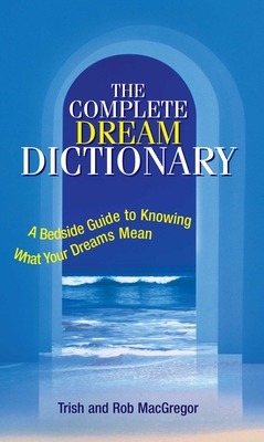 The Complete Dream Dictionary: A Bedside Guide to Knowing What Your Dreams Mean - MacGregor, Trish, and MacGregor, Rob