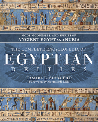 The Complete Encyclopedia of Egyptian Deities: Gods, Goddesses, and Spirits of Ancient Egypt and Nubia - Siuda, Tamara L, PhD, and Ellis, Normandi (Foreword by)