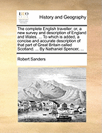 The Complete English Traveller; Or, a New Survey and Description of England and Wales. ... to Which Is Added, a Concise and Accurate Description of That Part of Great Britain Called Scotland; ... by Nathaniel Spencer, Esq;