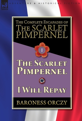 The Complete Escapades of The Scarlet Pimpernel-Volume 1: The Scarlet Pimpernel & I Will Repay - Orczy, Baroness