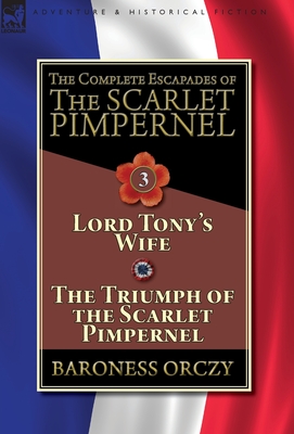 The Complete Escapades of The Scarlet Pimpernel-Volume 3: Lord Tony's Wife & The Triumph of the Scarlet Pimpernel - Orczy, Baroness