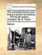 The Complete Family Cook; Being a System of Cookery. ... the Fourth Edition Enlarged. by S. Taylor.