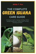 The Complete Green Iguana Care Guide: Choosing, caring for, Keeping, Handling, Habitat, Feeding, supplements, Temperament, Training, Breeding and Health