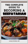 The Complete Guide to Becoming a Beefatarian: Over 100 Tasty, Wholesome, Beef-centric, Carnivore Diet Recipes for a Healthy Heart, Strong Bones, and Better Overall Health