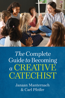 The Complete Guide to Becoming a Creative Catechist - Manternach, Janaan, and Pfeiffer, Carl, and Schaeffler, Janet