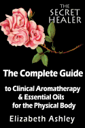 The Complete Guide to Clinical Aromatherapy and the Essential Oils of the Physical Body: Essential Oils for Beginners
