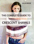 The Complete Guide to Crescent Shawls: How to knit, design and wear crescent shawls