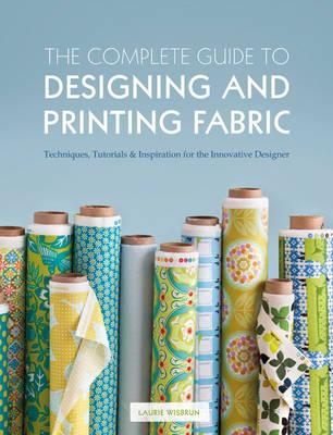 The Complete Guide to Designing and Printing Fabric: Techniques, Tutorials & Inspiration for the Innovative Designer - Wisbrun, Laurie