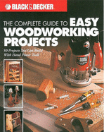 The Complete Guide to Easy Woodworking Projects: 50 Projects You Can Build with Hand Power Tools - Black & Decker Corporation