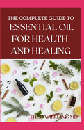 The Complete Guide to Essential Oil for Health and Healing: A Essential Guide to Natural Healing with Essential Oils