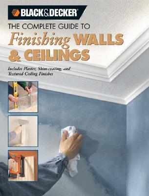 The Complete Guide to Finishing Walls & Ceilings (Black & Decker): Includes Plaster, Skim-Coating and Texture Ceiling Finishes - Lemmer, Tom