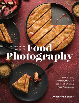 The Complete Guide to Food Photography: How to Light, Compose, Style, and Edit Mouth-Watering Food Photographs - Caris Short, Lauren