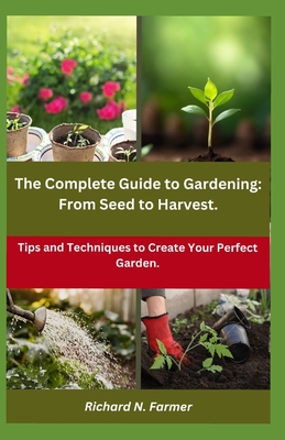 The Complete Guide to Gardening: From Seed to Harvest.: Tips and Techniques to Create Your Perfect Garden. - N Farmer, Richard