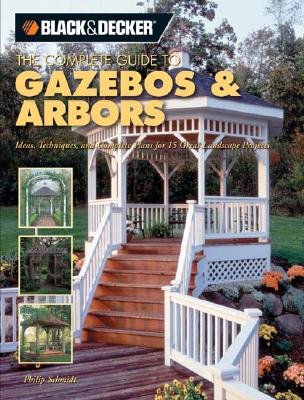 The Complete Guide to Gazebos & Arbors: Ideas, Techniques and Complete Plans for 15 Great Landscape Projects - Schmidt, Philip
