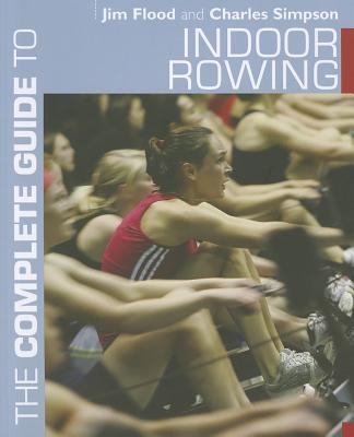 The Complete Guide to Indoor Rowing - Flood, Jim, and Simpson, Charles, Dr.