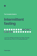 The Complete Guide to Intermittent Fasting: Lose Your Weight And Heal Your Body Through Alternate Day, 16:8 or 5:2 Method!