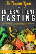 The Complete Guide To Intermittent Fasting: The Complete Guide To Detox The Body, Reset Metabolism, Lose Weight, And Delay Aging.