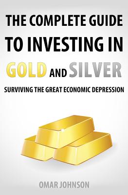 The Complete Guide To Investing In Gold And Silver: Surviving The Great Economic Depression - Johnson, Omar