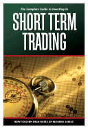 The Complete Guide to Investing in Short-Term Trading: How to Earn High Rates of Returns Safely