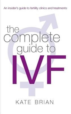 The Complete Guide to Ivf: An Inside View of Fertility Clinics and Treatment - Brian, Kate
