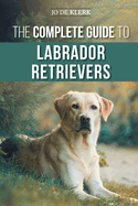 The Complete Guide to Labrador Retrievers: Selecting, Raising, Training, Feeding, and Loving Your New Lab from Puppy to Old-Age