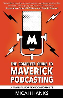 The Complete Guide to Maverick Podcasting: A Manual for Nonconformists - Harold, Jim (Foreword by), and Hanks, Micah A